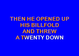 THEN HE OPENED UP
HIS BILLFOLD

AND THREW
ATWENTY DOWN