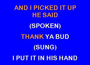 ANDIHCKEDFTUP
HESAID

(SPOKEN)

THANKYA BUD
(SUNG)
IPUT IT IN HIS HAND