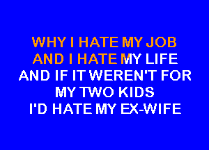 WHYI HATE MYJOB
AND I HATE MY LIFE
AND IF ITWEREN'T FOR
MY TWO KIDS
I'D HATE MY EX-WIFE