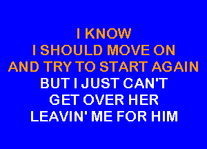 I KNOW
I SHOULD MOVE ON
AND TRY TO START AGAIN
BUT I JUST CAN'T
GET OVER HER
LEAVIN' ME FOR HIM