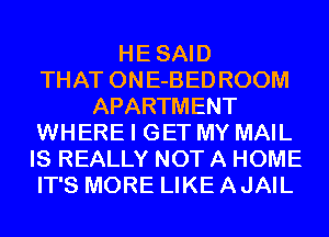 HESAID
THAT ONE-BEDROOM
APARTMENT
WHERE I GET MY MAIL
IS REALLY NOT A HOME
IT'S MORE LIKE AJAIL