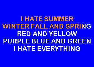 I HATE SUMMER
WINTER FALL AND SPRING
RED AND YELLOW
PURPLE BLUE AND GREEN
I HATE EVERYTHING