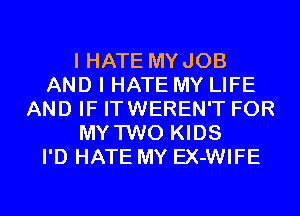 I HATE MYJOB
AND I HATE MY LIFE
AND IF ITWEREN'T FOR
MY TWO KIDS
I'D HATE MY EX-WIFE