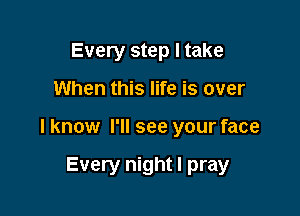 Every step I take

When this life is over

I know I'll see your face

Every night I pray