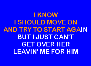 I KNOW
I SHOULD MOVE ON
AND TRY TO START AGAIN
BUT I JUST CAN'T
GET OVER HER
LEAVIN' ME FOR HIM