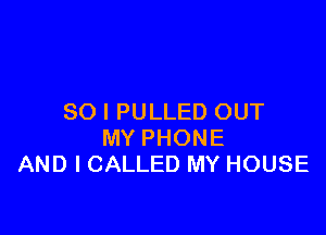 SO I PULLED OUT

MY PHONE
AND I CALLED MY HOUSE