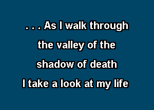 . . . As I walk through
the valley of the
shadow of death

I take a look at my life