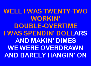 WELL I WAS TWENTY-TWO
WORKIN'
DOUBLE-OVERTIME
IWAS SPENDIN' DOLLARS
AND MAKIN' DIMES
WEWERE OVERDRAWN
AND BARELY HANGIN' 0N