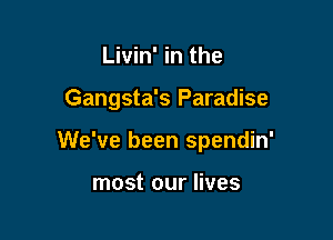 Livin' in the

Gangsta's Paradise

We've been spendin'

most our lives