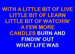 WITH A LITTLE BIT OF LIVE
LITTLE BIT OF LEARN
LITTLE BIT OF WATCHIN'
A FEW MORE
CANDLES BURN AND
FINDIN' OUT
WHAT LIFEWAS