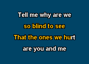Tell me why are we

so blind to see
That the ones we hurt

are you and me