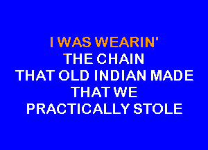 IWAS WEARIN'
THE CHAIN
THAT OLD INDIAN MADE
THATWE
PRACTICALLY STOLE