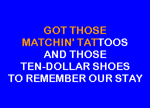 GOT THOSE
MATCHIN' TATTOOS
AND THOSE
TEN-DOLLAR SHOES
TO REMEMBER OUR STAY