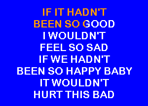 IF IT HADN'T
BEEN SO GOOD

I WOULDN'T

FEEL SO SAD

IF WE HADN'T

BEEN SO HAPPY BABY

IT WOULDN'T

HURT THIS BAD