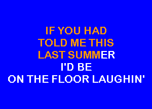 IFYOU HAD
TOLD ME THIS

LASTSUMMER
I'D BE
ON THE FLOOR LAUGHIN'