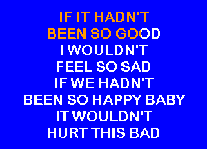 IF IT HADN'T
BEEN SO GOOD

I WOULDN'T

FEEL SO SAD

IF WE HADN'T

BEEN SO HAPPY BABY

IT WOULDN'T

HURT THIS BAD