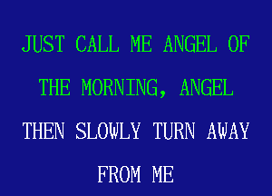 JUST CALL ME ANGEL OF
THE MORNING, ANGEL
THEN SLOWLY TURN AWAY
FROM ME