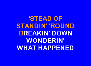 'STEAD OF
STANDIN' 'ROUND

BREAKIN' DOWN
WONDERIN'
WHAT HAPPENED