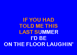 IF YOU HAD
TOLD ME THIS

LAST SUMMER
I'D BE
ON THE FLOOR LAUGHIN'