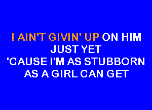 I AIN'T GIVIN' UP ON HIM
JUST YET

'CAUSE I'M AS STUBBORN
AS A GIRL CAN GET