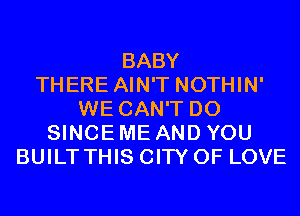 BABY
THERE AIN'T NOTHIN'
WE CAN'T D0
SINCE ME AND YOU
BUILT THIS CITY OF LOVE