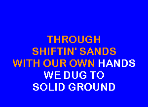 THROUGH
SHIFTIN' SANDS

WITH OUR OWN HANDS
WE DUG TO
SOLID GROUND
