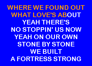 WHEREWE FOUND OUT
WHAT LOVE'S ABOUT
YEAH THERE'S
N0 STOPPIN' US NOW
YEAH ON OUR OWN
STONE BY STONE
WE BUILT
A FORTRESS STRONG