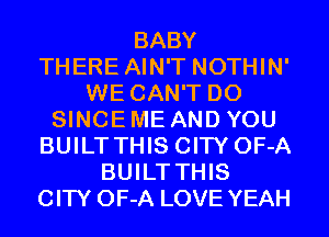 BABY
THERE AIN'T NOTHIN'
WE CAN'T D0
SINCE ME AND YOU
BUILT THIS CITY OF-A
BUILT THIS
CITY OF-A LOVE YEAH
