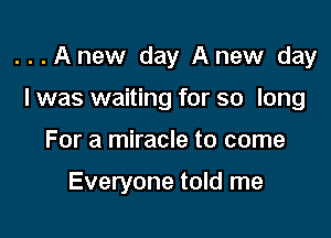 ...Anew day Anew day

I was waiting for so long
For a miracle to come

Everyone told me
