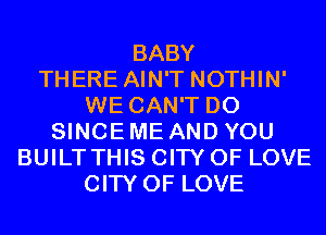 BABY
THERE AIN'T NOTHIN'
WE CAN'T D0
SINCE ME AND YOU
BUILT THIS CITY OF LOVE
CITY OF LOVE