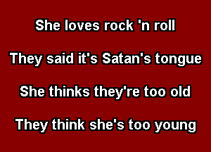 She loves rock 'n roll
They said it's Satan's tongue

She thinks they're too old

They think she's too young