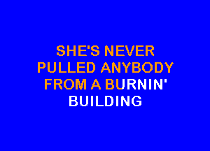 SH E'S N EVER
PULLED ANYBODY

FROMABURNIN'
BUILDING