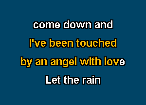 come down and

I've been touched

by an angel with love

Let the rain