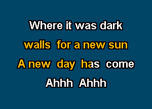 Where it was dark

walls for a new sun

Anew day has come
Ahhh Ahhh