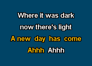 Where it was dark

now there's light

Anew day has come
Ahhh Ahhh