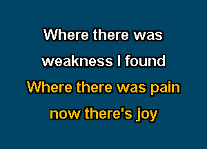 Where there was

weakness I found

Where there was pain

now there's joy