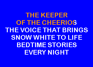 THE KEEPER
0F THECHEERIOS
THEVOICETHAT BRINGS
SNOW WHITE T0 LIFE
BEDTIME STORIES
EVERY NIGHT