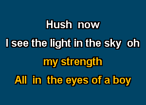 Hush now
I see the light in the sky oh
my strength

All in the eyes of a boy