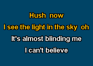 Hush now
I see the light in the sky oh

It's almost blinding me

I can't believe