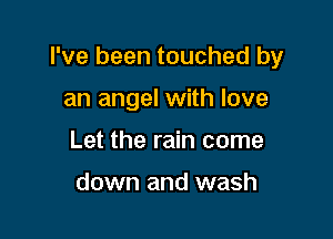 I've been touched by

an angel with love
Let the rain come

down and wash