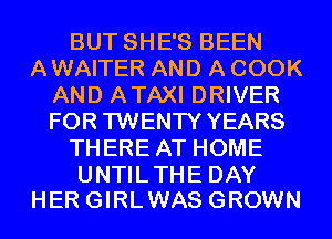 BUT SHE'S BEEN
A WAITER AND A COOK
AND ATAXI DRIVER
FOR TWENTY YEARS
THERE AT HOME

UNTILTHE DAY
HER GIRLWAS GROWN