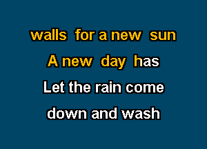 walls for a new sun

Anew day has

Let the rain come

down and wash