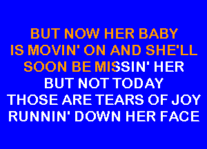 BUT NOW HER BABY
IS MOVIN' ON AND SHE'LL
SOON BE MISSIN' HER
BUT NOT TODAY
THOSE ARE TEARS 0F JOY
RUNNIN' DOWN HER FACE