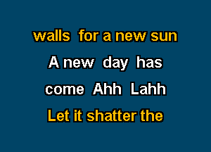 walls for a new sun

Anew day has

come Ahh Lahh
Let it shatter the