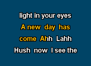 light in your eyes

Anew day has
come Ahh Lahh

Hush now I see the