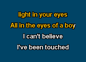 light in your eyes

All in the eyes of a boy

I can't believe

I've been touched