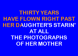 THIRTY YEARS
HAVE FLOWN RIGHT PAST
HER DAUGHTER'S STARIN'
AT ALL
THE PHOTOGRAPHS
OF HER MOTH ER