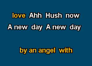 love Ahh Hush now

Anew day A new day

by an angel with