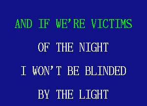 AND IF WERE VICTIMS
OF THE NIGHT

I WON T BE BLINDED
BY THE LIGHT