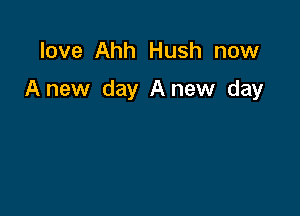 love Ahh Hush now

Anew day A new day